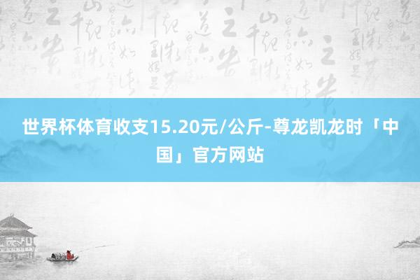 世界杯体育收支15.20元/公斤-尊龙凯龙时「中国」官方网站