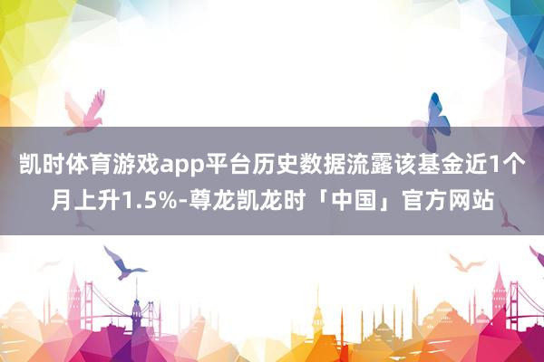 凯时体育游戏app平台历史数据流露该基金近1个月上升1.5%-尊龙凯龙时「中国」官方网站