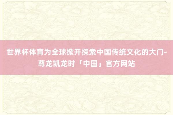 世界杯体育为全球掀开探索中国传统文化的大门-尊龙凯龙时「中国」官方网站