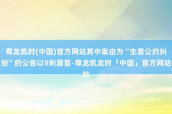 尊龙凯时(中国)官方网站其中案由为“生意公约纠纷”的公告以9则居首-尊龙凯龙时「中国」官方网站
