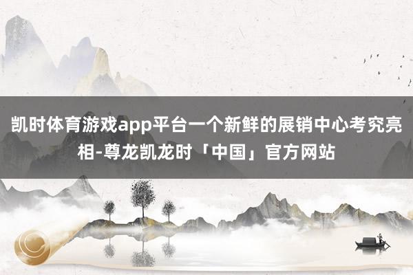 凯时体育游戏app平台一个新鲜的展销中心考究亮相-尊龙凯龙时「中国」官方网站