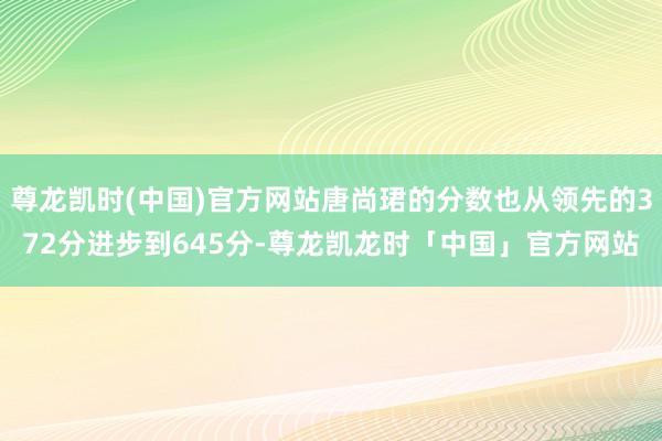 尊龙凯时(中国)官方网站唐尚珺的分数也从领先的372分进步到645分-尊龙凯龙时「中国」官方网站