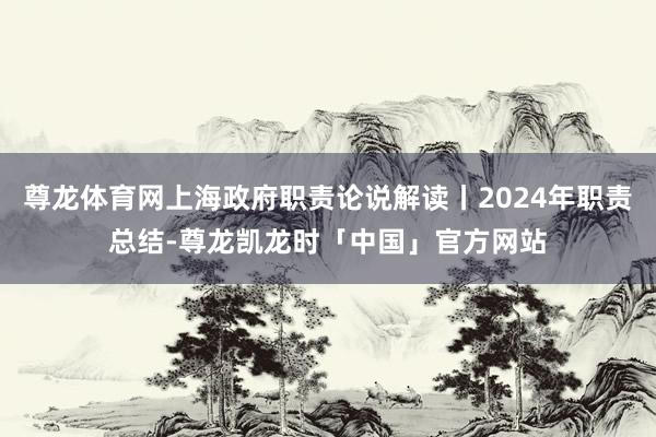 尊龙体育网上海政府职责论说解读丨2024年职责总结-尊龙凯龙时「中国」官方网站