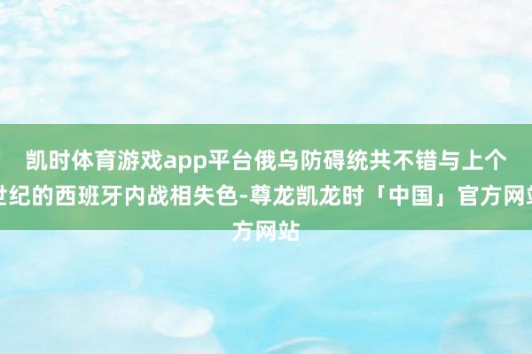 凯时体育游戏app平台俄乌防碍统共不错与上个世纪的西班牙内战相失色-尊龙凯龙时「中国」官方网站
