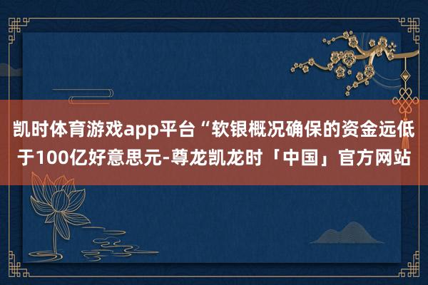 凯时体育游戏app平台“软银概况确保的资金远低于100亿好意思元-尊龙凯龙时「中国」官方网站