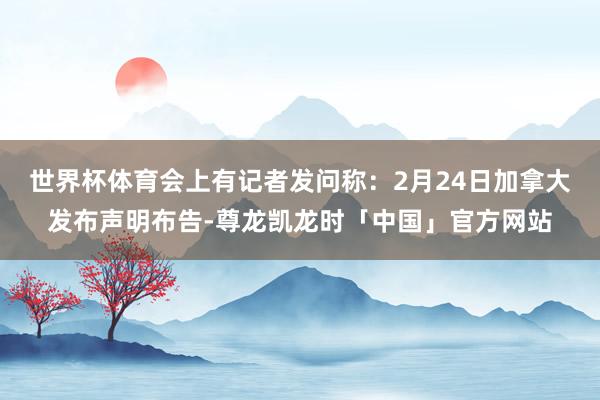 世界杯体育会上有记者发问称：2月24日加拿大发布声明布告-尊龙凯龙时「中国」官方网站