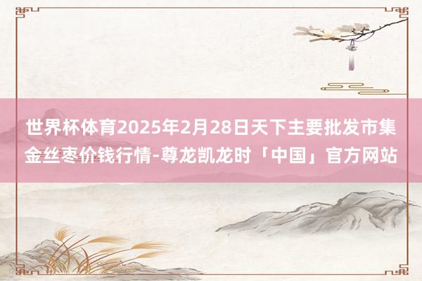 世界杯体育2025年2月28日天下主要批发市集金丝枣价钱行情-尊龙凯龙时「中国」官方网站