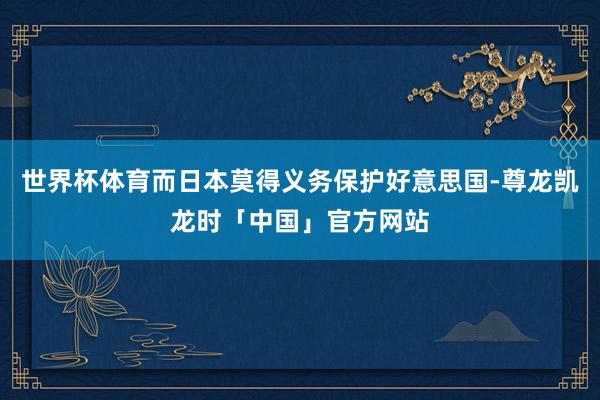 世界杯体育而日本莫得义务保护好意思国-尊龙凯龙时「中国」官方网站