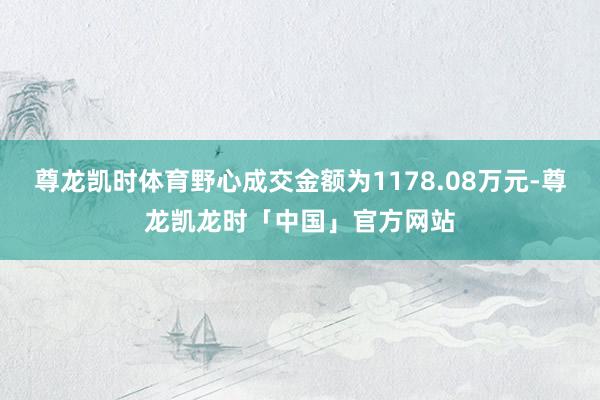 尊龙凯时体育野心成交金额为1178.08万元-尊龙凯龙时「中国」官方网站