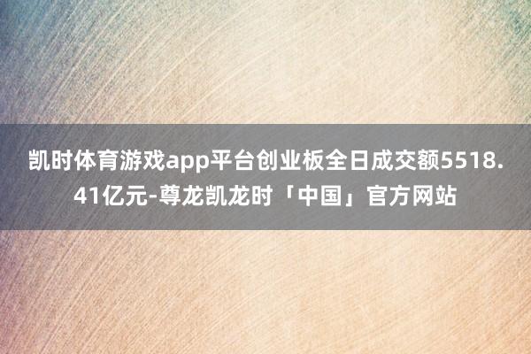 凯时体育游戏app平台创业板全日成交额5518.41亿元-尊龙凯龙时「中国」官方网站