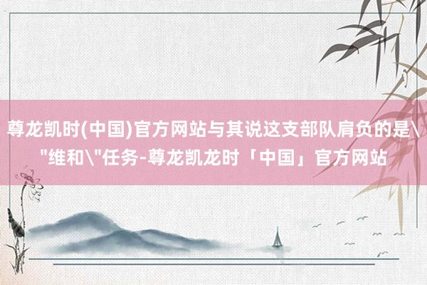 尊龙凯时(中国)官方网站与其说这支部队肩负的是