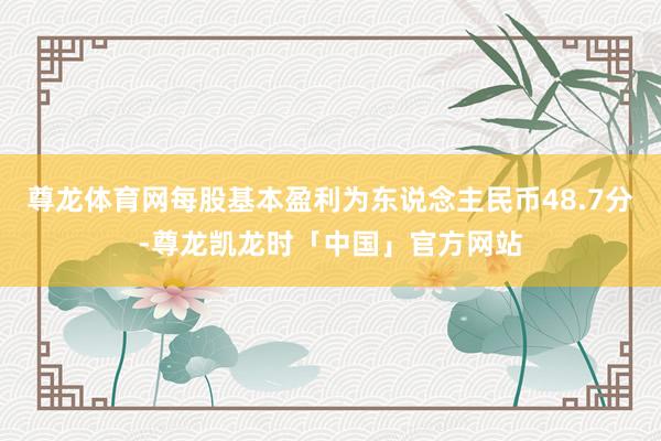 尊龙体育网每股基本盈利为东说念主民币48.7分-尊龙凯龙时「中国」官方网站