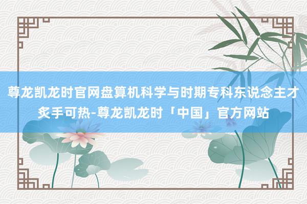 尊龙凯龙时官网盘算机科学与时期专科东说念主才炙手可热-尊龙凯龙时「中国」官方网站