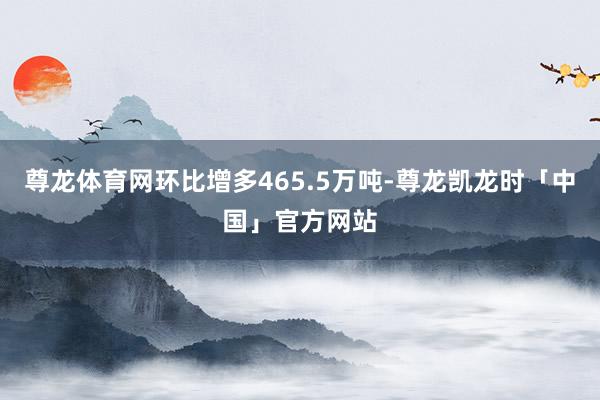 尊龙体育网环比增多465.5万吨-尊龙凯龙时「中国」官方网站