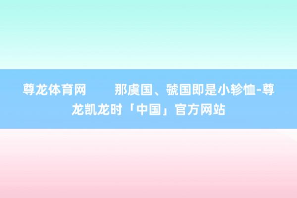 尊龙体育网        那虞国、虢国即是小轸恤-尊龙凯龙时「中国」官方网站
