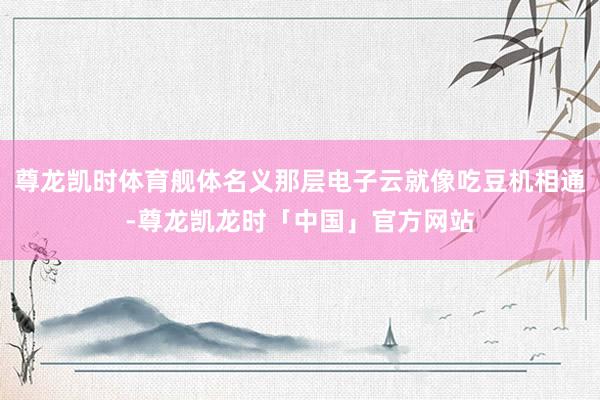 尊龙凯时体育舰体名义那层电子云就像吃豆机相通-尊龙凯龙时「中国」官方网站