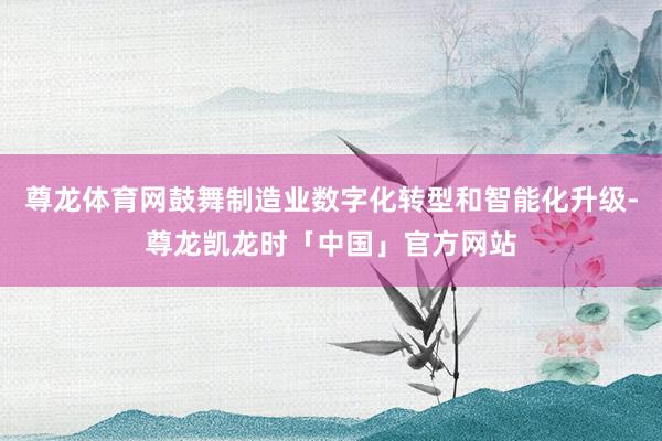 尊龙体育网鼓舞制造业数字化转型和智能化升级-尊龙凯龙时「中国」官方网站