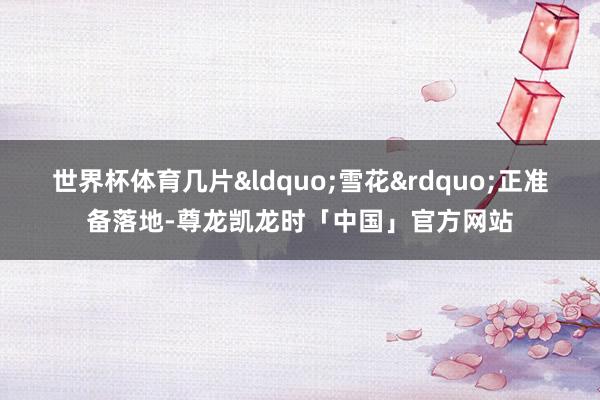 世界杯体育几片&ldquo;雪花&rdquo;正准备落地-尊龙凯龙时「中国」官方网站