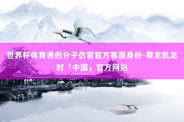 世界杯体育诱拐分子仿冒官方客服身份-尊龙凯龙时「中国」官方网站