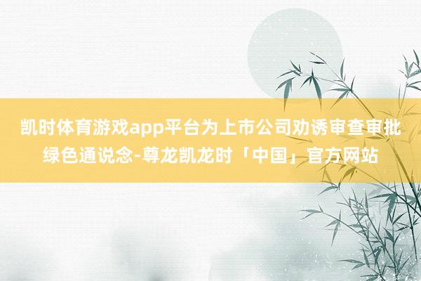 凯时体育游戏app平台为上市公司劝诱审查审批绿色通说念-尊龙凯龙时「中国」官方网站