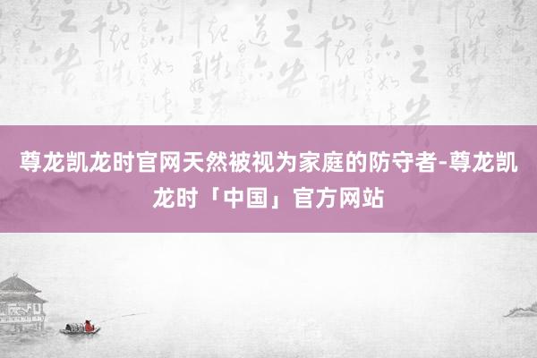 尊龙凯龙时官网天然被视为家庭的防守者-尊龙凯龙时「中国」官方网站