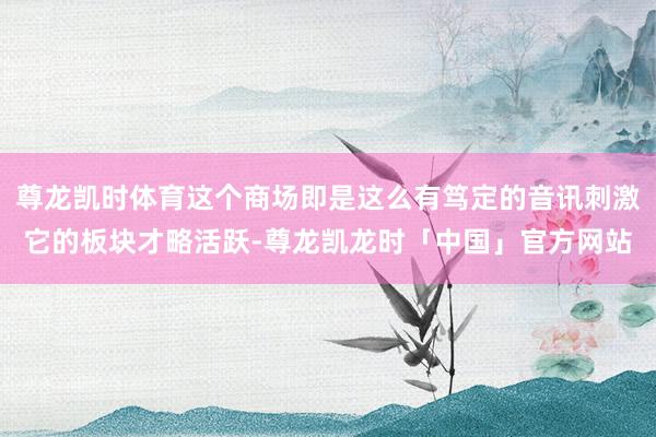 尊龙凯时体育这个商场即是这么有笃定的音讯刺激它的板块才略活跃-尊龙凯龙时「中国」官方网站