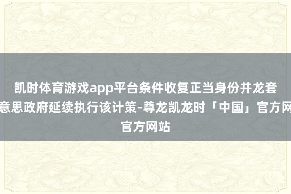 凯时体育游戏app平台条件收复正当身份并龙套好意思政府延续执行该计策-尊龙凯龙时「中国」官方网站