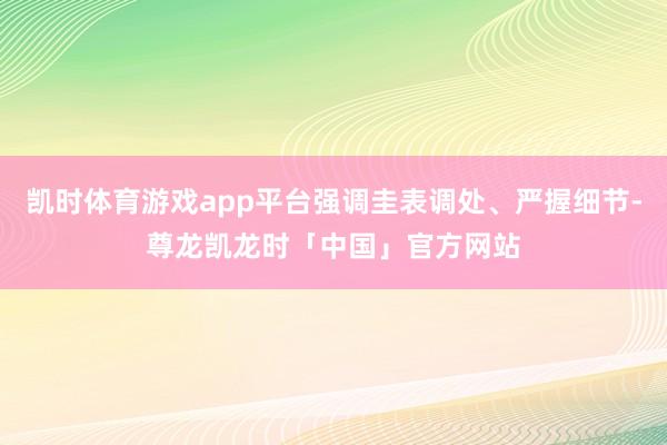 凯时体育游戏app平台强调圭表调处、严握细节-尊龙凯龙时「中国」官方网站