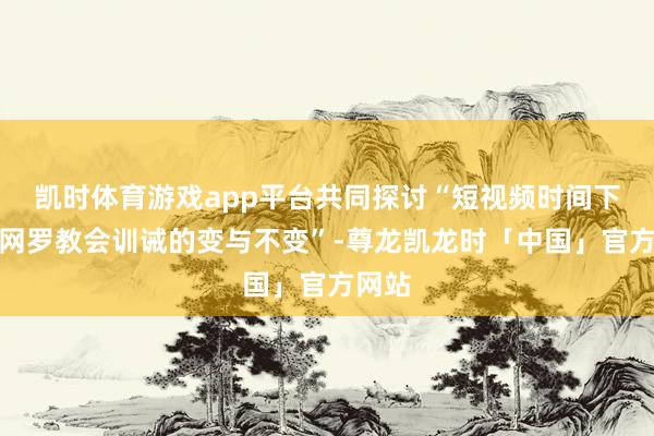 凯时体育游戏app平台共同探讨“短视频时间下家庭网罗教会训诫的变与不变”-尊龙凯龙时「中国」官方网站