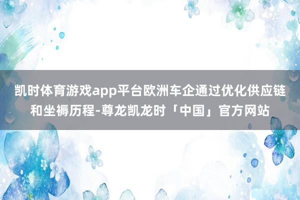 凯时体育游戏app平台欧洲车企通过优化供应链和坐褥历程-尊龙凯龙时「中国」官方网站