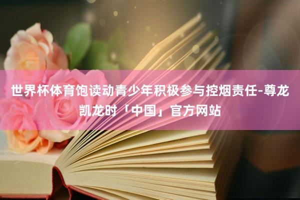 世界杯体育饱读动青少年积极参与控烟责任-尊龙凯龙时「中国」官方网站