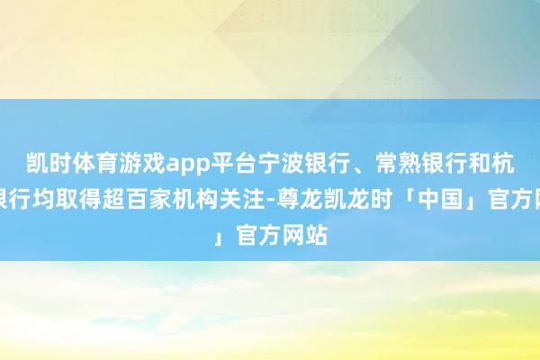 凯时体育游戏app平台宁波银行、常熟银行和杭州银行均取得超百家机构关注-尊龙凯龙时「中国」官方网站