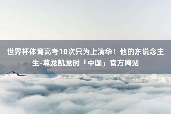 世界杯体育高考10次只为上清华！他的东说念主生-尊龙凯龙时「中国」官方网站