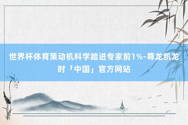 世界杯体育策动机科学踏进专家前1%-尊龙凯龙时「中国」官方网站