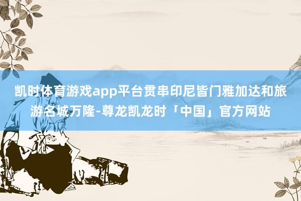 凯时体育游戏app平台贯串印尼皆门雅加达和旅游名城万隆-尊龙凯龙时「中国」官方网站