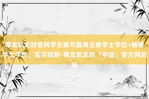 尊龙凯龙时官网学生就可赢得主修学士学位+辅修学士学位；实习赋新-尊龙凯龙时「中国」官方网站