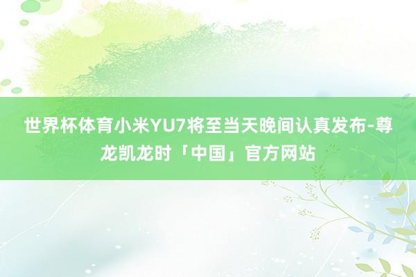 世界杯体育　　小米YU7将至当天晚间认真发布-尊龙凯龙时「中国」官方网站