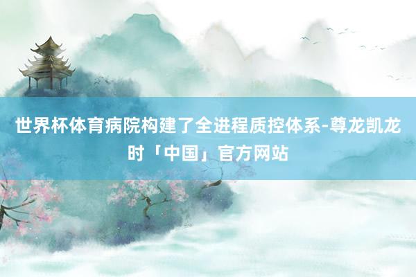 世界杯体育病院构建了全进程质控体系-尊龙凯龙时「中国」官方网站