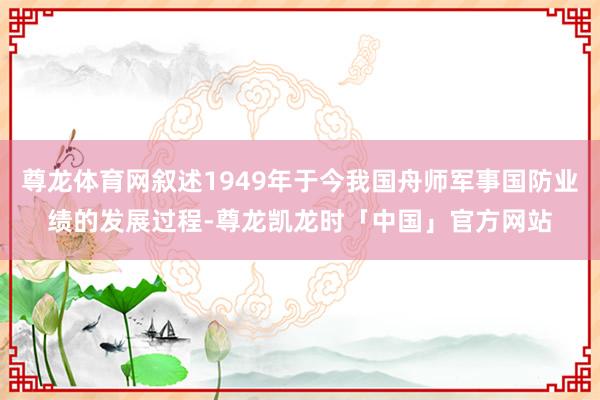 尊龙体育网叙述1949年于今我国舟师军事国防业绩的发展过程-尊龙凯龙时「中国」官方网站