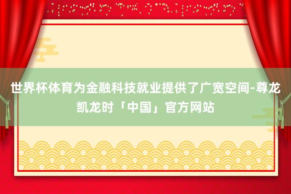 世界杯体育为金融科技就业提供了广宽空间-尊龙凯龙时「中国」官方网站
