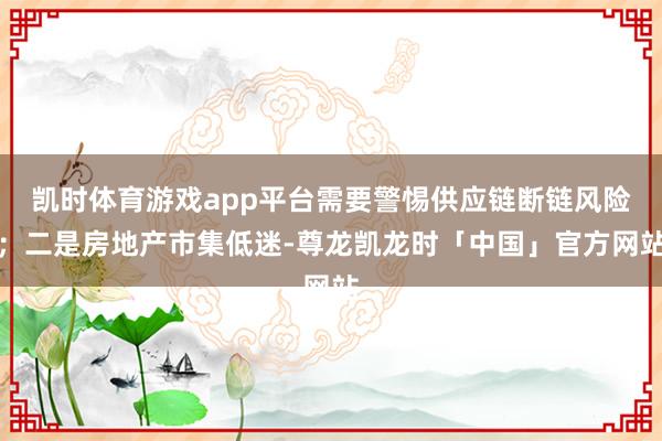凯时体育游戏app平台需要警惕供应链断链风险；二是房地产市集低迷-尊龙凯龙时「中国」官方网站