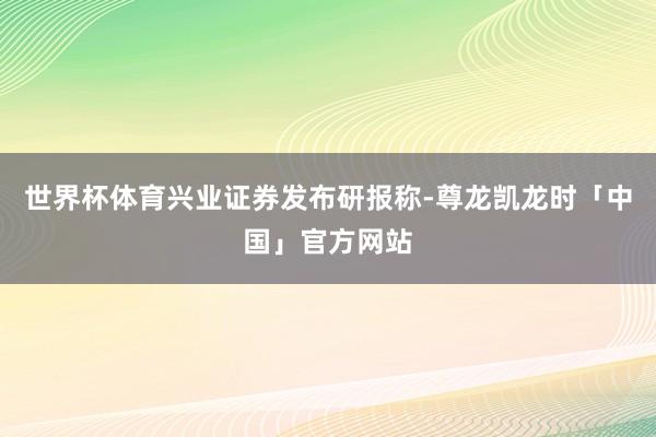 世界杯体育　　兴业证券发布研报称-尊龙凯龙时「中国」官方网站