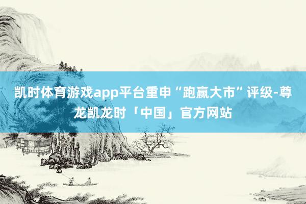 凯时体育游戏app平台重申“跑赢大市”评级-尊龙凯龙时「中国」官方网站