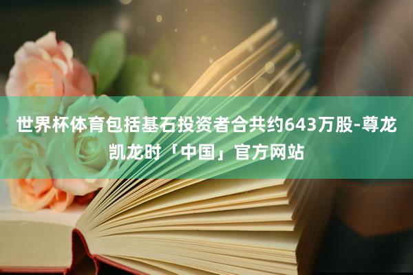 世界杯体育包括基石投资者合共约643万股-尊龙凯龙时「中国」官方网站