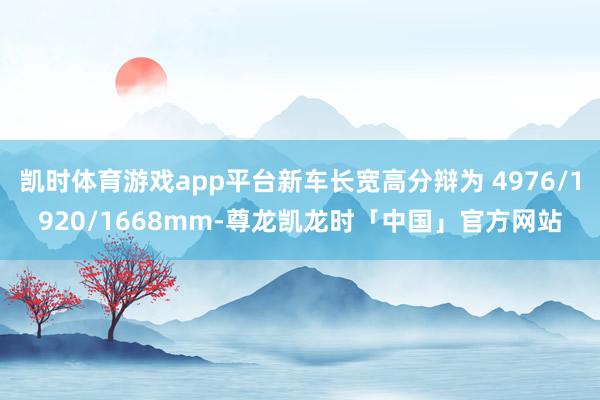 凯时体育游戏app平台新车长宽高分辩为 4976/1920/1668mm-尊龙凯龙时「中国」官方网站