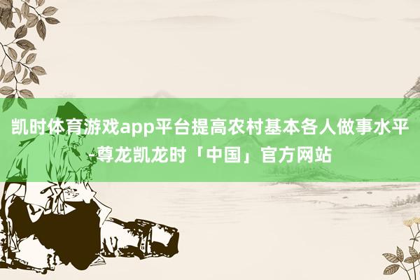 凯时体育游戏app平台提高农村基本各人做事水平-尊龙凯龙时「中国」官方网站