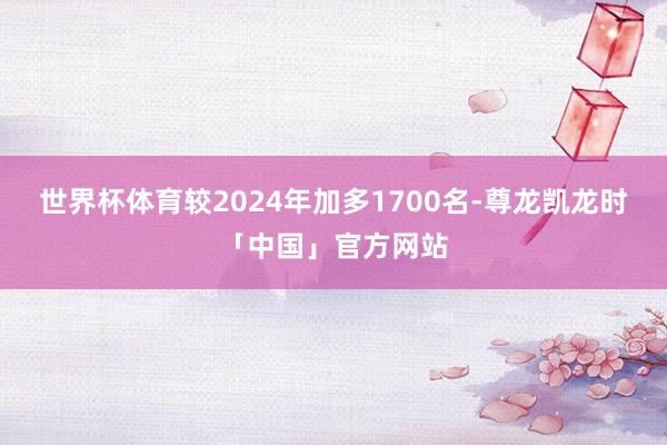 世界杯体育较2024年加多1700名-尊龙凯龙时「中国」官方网站