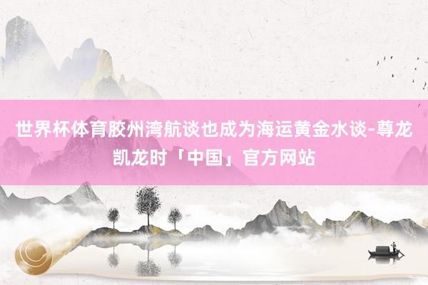 世界杯体育胶州湾航谈也成为海运黄金水谈-尊龙凯龙时「中国」官方网站