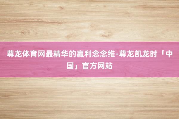 尊龙体育网最精华的赢利念念维-尊龙凯龙时「中国」官方网站