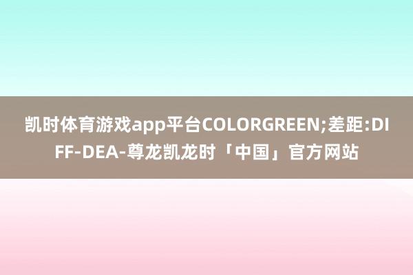 凯时体育游戏app平台COLORGREEN;差距:DIFF-DEA-尊龙凯龙时「中国」官方网站